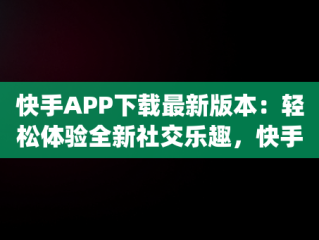 快手APP下载最新版本：轻松体验全新社交乐趣，快手app最新版下载手机版 