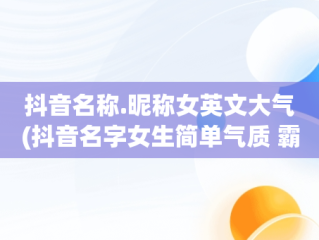 抖音名称.昵称女英文大气(抖音名字女生简单气质 霸气英文)