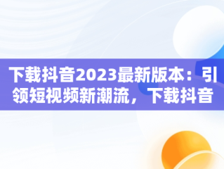 下载抖音2023最新版本：引领短视频新潮流，下载抖音2023最新版本APP豌豆荚 