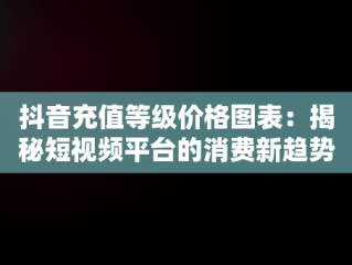 抖音充值等级价格图表：揭秘短视频平台的消费新趋势，抖音充值等级价格图表带颜色怎么设置 