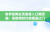 快手官网主页登录入口网页版：短视频时代的便捷之门，登录快手官方网站 