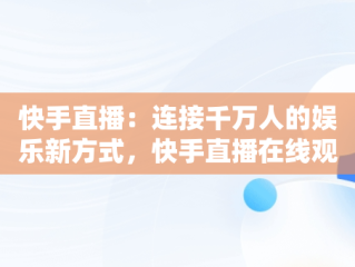 快手直播：连接千万人的娱乐新方式，快手直播在线观看人数 