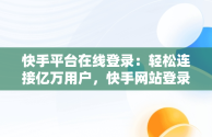 快手平台在线登录：轻松连接亿万用户，快手网站登录平台 