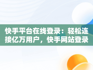 快手平台在线登录：轻松连接亿万用户，快手网站登录平台 