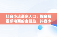 抖音小店商家入口：掘金短视频电商的金钥匙，抖音小店商家入口网页版 