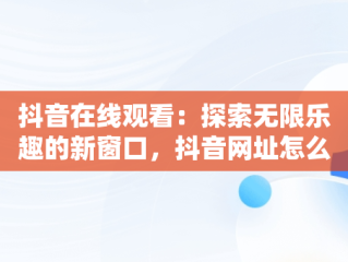 抖音在线观看：探索无限乐趣的新窗口，抖音网址怎么看抖音 