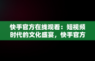 快手官方在线观看：短视频时代的文化盛宴，快手官方网页版入口 