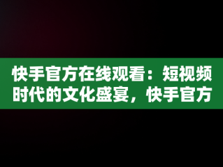 快手官方在线观看：短视频时代的文化盛宴，快手官方网页版入口 