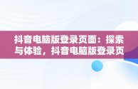 抖音电脑版登录页面：探索与体验，抖音电脑版登录页面打不开 