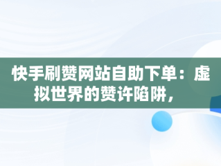 快手刷赞网站自助下单：虚拟世界的赞许陷阱， 