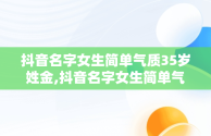 抖音名字女生简单气质35岁姓金,抖音名字女生简单气质35岁