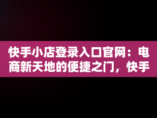 快手小店登录入口官网：电商新天地的便捷之门，快手电商官网入口 