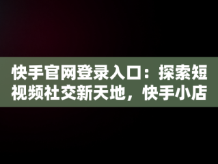 快手官网登录入口：探索短视频社交新天地，快手小店官网登录入口 