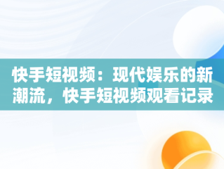 快手短视频：现代娱乐的新潮流，快手短视频观看记录在哪里 