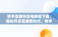 快手直播伴侣电脑版下载：轻松开启直播新时代，快手直播伴侣电脑版下载不了 