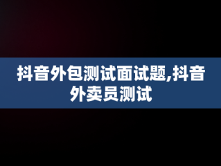 抖音外包测试面试题,抖音外卖员测试