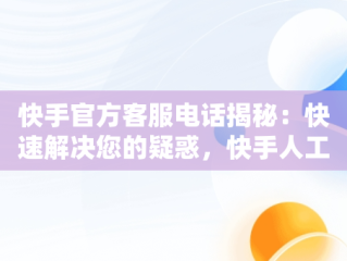 快手官方客服电话揭秘：快速解决您的疑惑，快手人工客服电话号码多少 