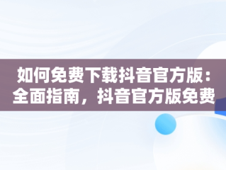 如何免费下载抖音官方版：全面指南，抖音官方版免费下载苹果手机 