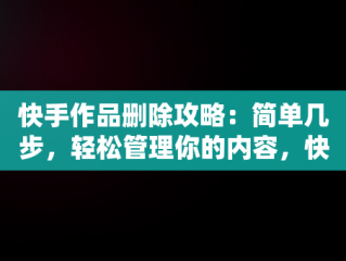 快手作品删除攻略：简单几步，轻松管理你的内容，快手一键删除大量作品 