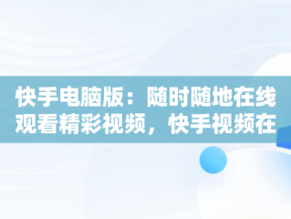 快手电脑版：随时随地在线观看精彩视频，快手视频在电脑上可以看到吗 