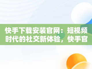 快手下载安装官网：短视频时代的社交新体验，快手官网下载安装最新版 