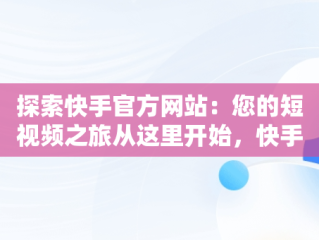 探索快手官方网站：您的短视频之旅从这里开始，快手官方平台在什么地方 