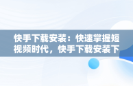 快手下载安装：快速掌握短视频时代，快手下载安装下载软件 