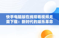 快手电脑版在线观看视频无需下载：新时代的娱乐革命，快手电脑版在线观看视频无需下载软件 