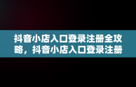 抖音小店入口登录注册全攻略，抖音小店入口登录注册不了 