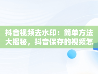 抖音视频去水印：简单方法大揭秘，抖音保存的视频怎么去水印剪映 