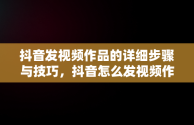 抖音发视频作品的详细步骤与技巧，抖音怎么发视频作品? 