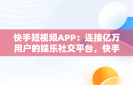 快手短视频APP：连接亿万用户的娱乐社交平台，快手短视频APP下载 