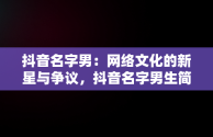 抖音名字男：网络文化的新星与争议，抖音名字男生简单气质 