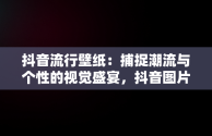 抖音流行壁纸：捕捉潮流与个性的视觉盛宴，抖音图片最火图片壁纸女生 