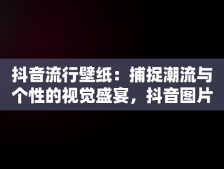 抖音流行壁纸：捕捉潮流与个性的视觉盛宴，抖音图片最火图片壁纸女生 