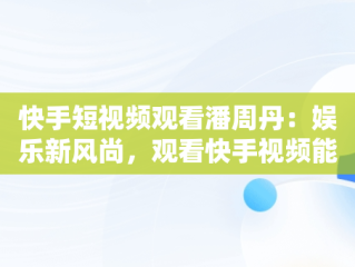 快手短视频观看潘周丹：娱乐新风尚，观看快手视频能赚钱吗 