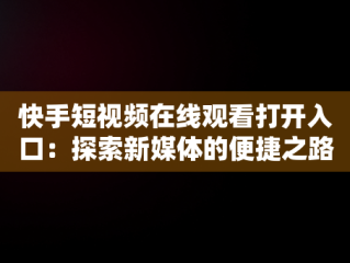 快手短视频在线观看打开入口：探索新媒体的便捷之路，快手短视频在线观看打开入口怎么关闭 