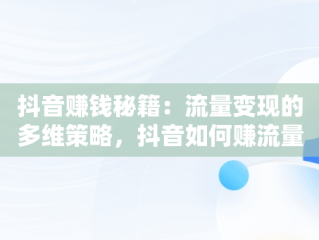 抖音赚钱秘籍：流量变现的多维策略，抖音如何赚流量费 