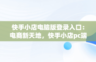 快手小店电脑版登录入口：电商新天地，快手小店pc端登录 