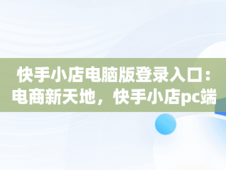 快手小店电脑版登录入口：电商新天地，快手小店pc端登录 