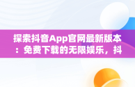 探索抖音App官网最新版本：免费下载的无限娱乐，抖音官方软件下载 