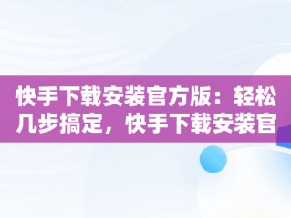 快手下载安装官方版：轻松几步搞定，快手下载安装官方版本 