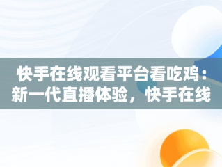 快手在线观看平台看吃鸡：新一代直播体验，快手在线观看平台看吃鸡视频 