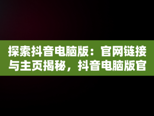 探索抖音电脑版：官网链接与主页揭秘，抖音电脑版官网链接和主页在哪找 