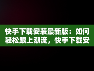 快手下载安装最新版：如何轻松跟上潮流，快手下载安装最新版本 