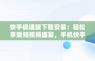 快手极速版下载安装：轻松享受短视频盛宴，手机快手极速版下载安装 