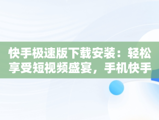 快手极速版下载安装：轻松享受短视频盛宴，手机快手极速版下载安装 