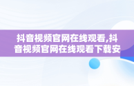 抖音视频官网在线观看,抖音视频官网在线观看下载安装