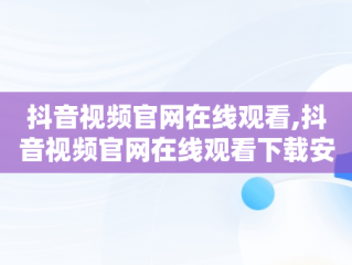抖音视频官网在线观看,抖音视频官网在线观看下载安装