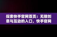 探索快手官网首页：无限创意与互动的入口，快手官网快手官网 